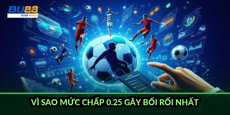 Vì sao mức chấp 0.25 gây bối rối nhất?